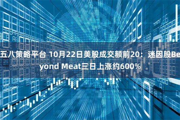 五八策略平台 10月22日美股成交额前20：迷因股Beyond Meat三日上涨约600%