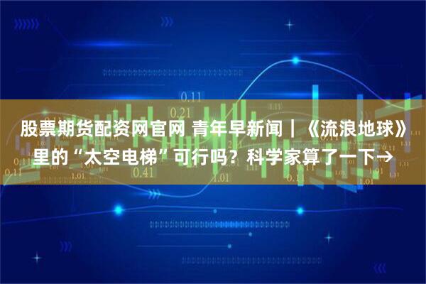 股票期货配资网官网 青年早新闻|《流浪地球》里的“太空电梯”可行吗?科学家算了一下→