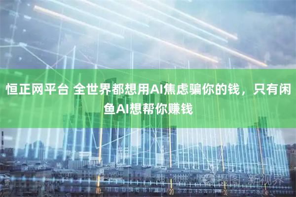 恒正网平台 全世界都想用AI焦虑骗你的钱,只有闲鱼AI想帮你赚钱