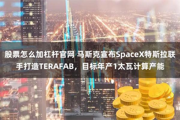 股票怎么加杠杆官网 马斯克宣布SpaceX特斯拉联手打造TERAFAB，目标年产1太瓦计算产能