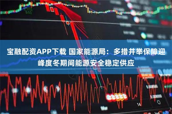 宝融配资APP下载 国家能源局：多措并举保障迎峰度冬期间能源安全稳定供应