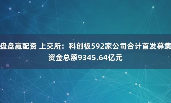 盘盘赢配资 上交所：科创板592家公司合计首发募集资金总额9345.64亿元