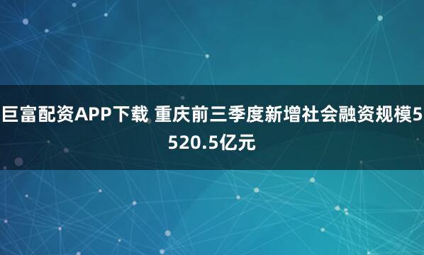 巨富配资APP下载 重庆前三季度新增社会融资规模5520.5亿元