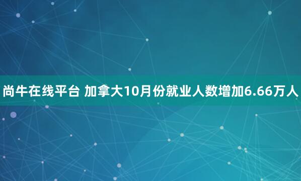 尚牛在线平台 加拿大10月份就业人数增加6.66万人