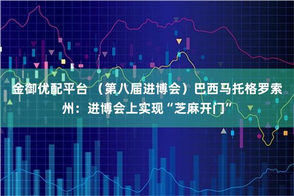 金御优配平台 (第八届进博会)巴西马托格罗索州:进博会上实现“芝麻开门”