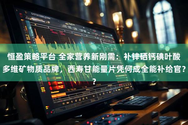 恒盈策略平台 全家营养新刚需:补锌硒钙碘叶酸多维矿物质品牌,西寿甘能量片凭何成全能补给官?