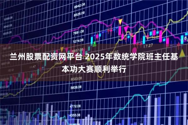 兰州股票配资网平台 2025年数统学院班主任基本功大赛顺利举行