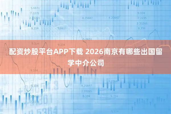 配资炒股平台APP下载 2026南京有哪些出国留学中介公司