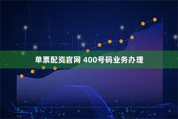 单票配资官网 400号码业务办理