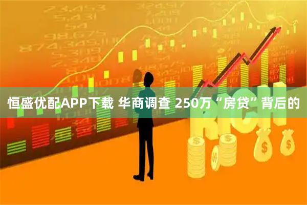 恒盛优配APP下载 华商调查 250万“房贷”背后的