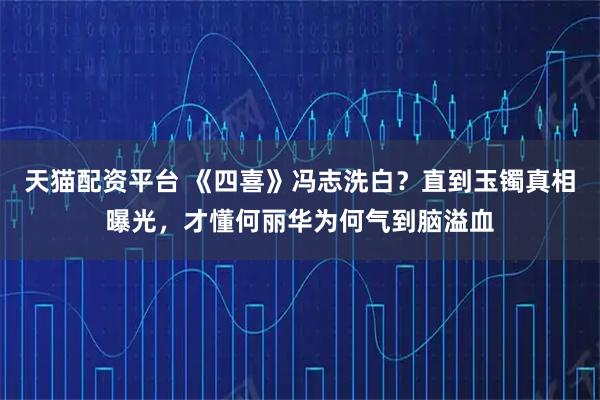 天猫配资平台 《四喜》冯志洗白？直到玉镯真相曝光，才懂何丽华为何气到脑溢血