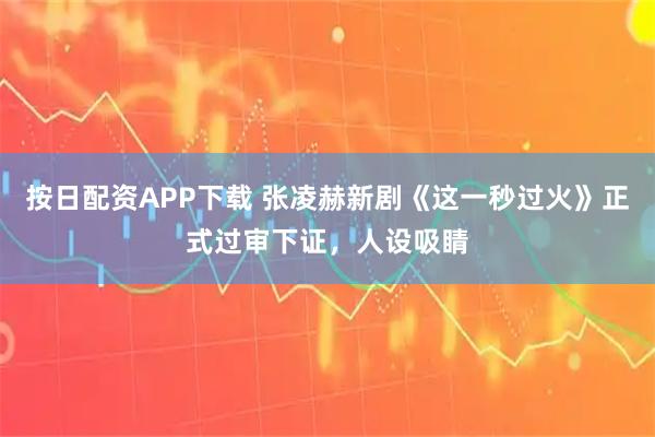 按日配资APP下载 张凌赫新剧《这一秒过火》正式过审下证，人设吸睛