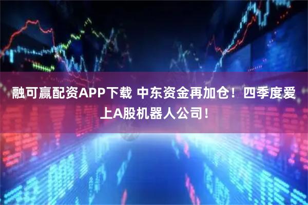 融可赢配资APP下载 中东资金再加仓!四季度爱上A股机器人公司!