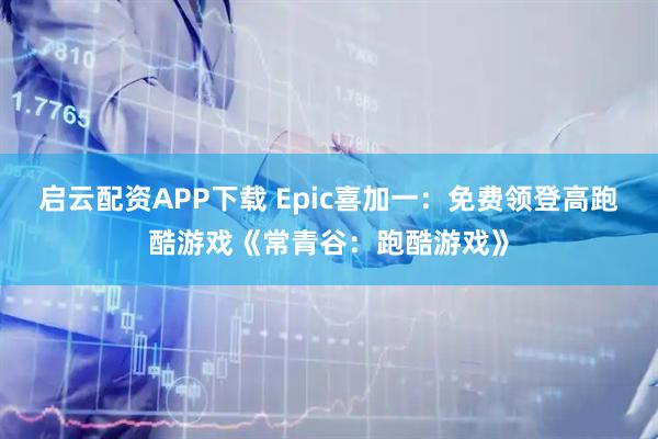 启云配资APP下载 Epic喜加一：免费领登高跑酷游戏《常青谷：跑酷游戏》