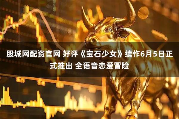 股城网配资官网 好评《宝石少女》续作6月5日正式推出 全语音恋爱冒险