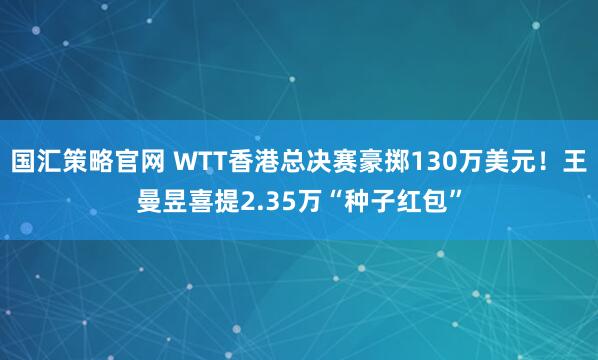 国汇策略官网 WTT香港总决赛豪掷130万美元！王曼昱喜提2.35万“种子红包”
