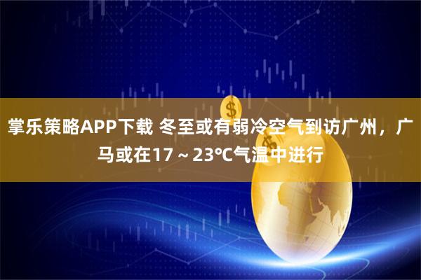 掌乐策略APP下载 冬至或有弱冷空气到访广州,广马或在17~23℃气温中进行