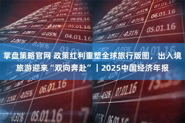 掌盘策略官网 政策红利重塑全球旅行版图，出入境旅游迎来“双向奔赴”｜2025中国经济年报