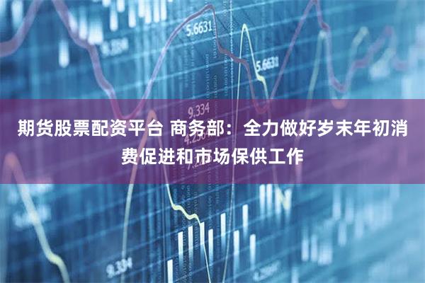 期货股票配资平台 商务部：全力做好岁末年初消费促进和市场保供工作