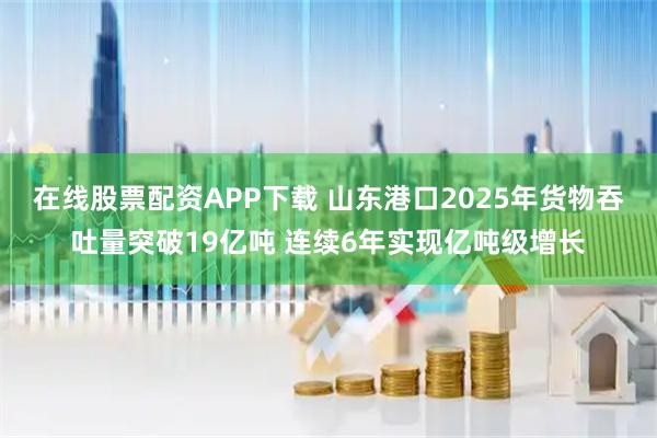 在线股票配资APP下载 山东港口2025年货物吞吐量突破19亿吨 连续6年实现亿吨级增长