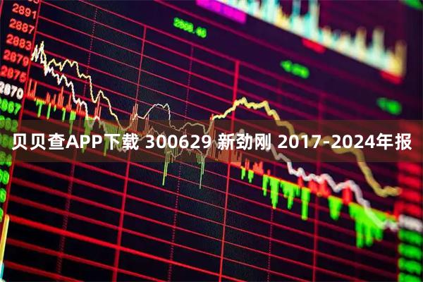 贝贝查APP下载 300629 新劲刚 2017-2024年报