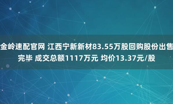 金岭速配官网 江西宁新新材83.55万股回购股份出售完毕 成交总额1117万元 均价13.37元/股