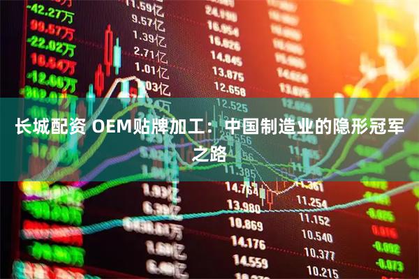 长城配资 OEM贴牌加工：中国制造业的隐形冠军之路