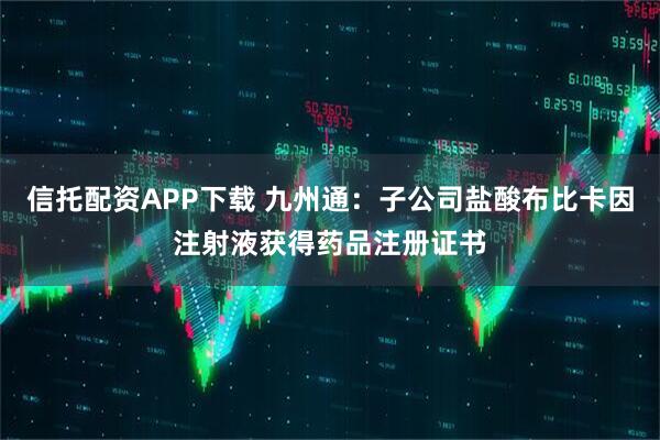 信托配资APP下载 九州通：子公司盐酸布比卡因注射液获得药品注册证书