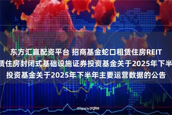 东方汇赢配资平台 招商基金蛇口租赁住房REIT: 招商基金招商蛇口租赁住房封闭式基础设施证券投资基金关于2025年下半年主要运营数据的公告