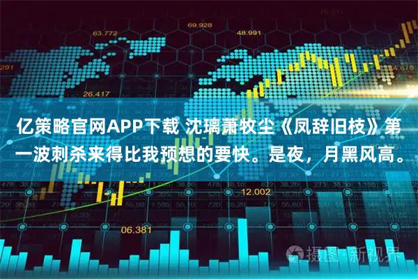 亿策略官网APP下载 沈璃萧牧尘《凤辞旧枝》第一波刺杀来得比我预想的要快。是夜，月黑风高。