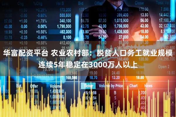 华富配资平台 农业农村部：脱贫人口务工就业规模连续5年稳定在3000万人以上