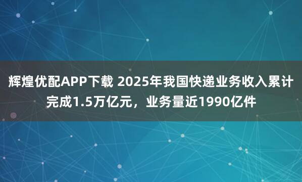 辉煌优配APP下载 2025年我国快递业务收入累计完成1.5万亿元，业务量近1990亿件