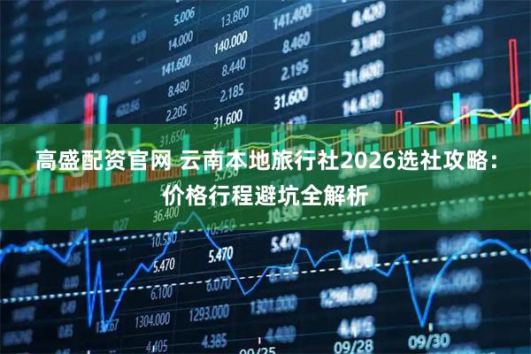 高盛配资官网 云南本地旅行社2026选社攻略：价格行程避坑全解析
