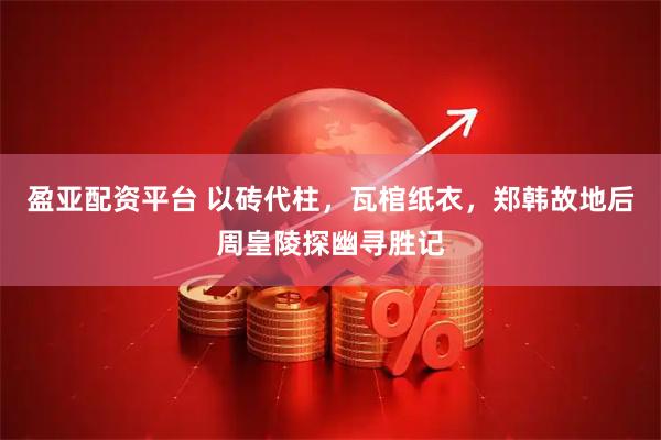 盈亚配资平台 以砖代柱，瓦棺纸衣，郑韩故地后周皇陵探幽寻胜记