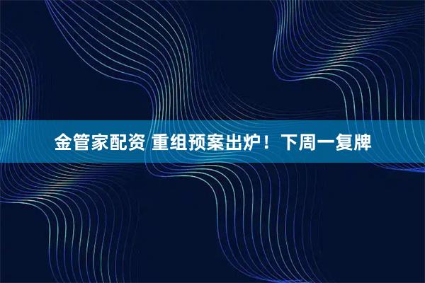 金管家配资 重组预案出炉!下周一复牌