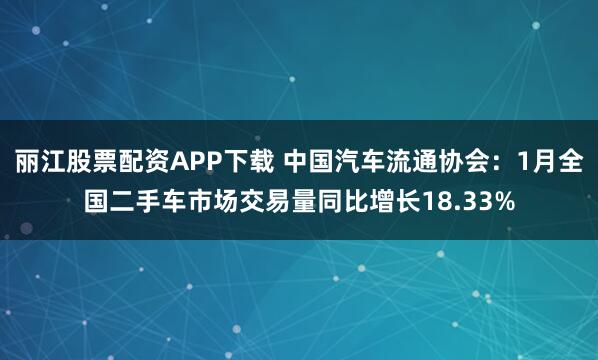 丽江股票配资APP下载 中国汽车流通协会：1月全国二手车市场交易量同比增长18.33%
