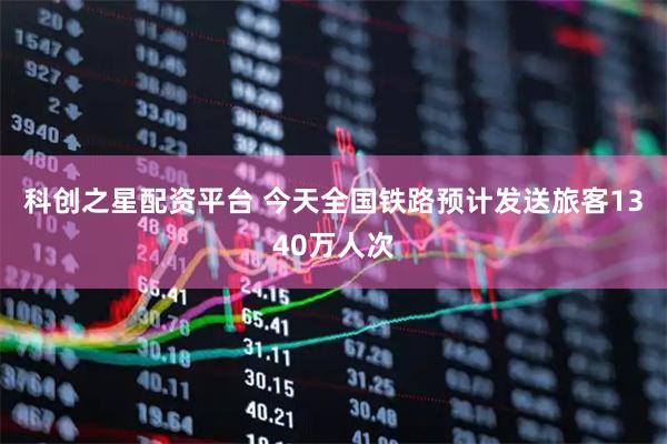 科创之星配资平台 今天全国铁路预计发送旅客1340万人次