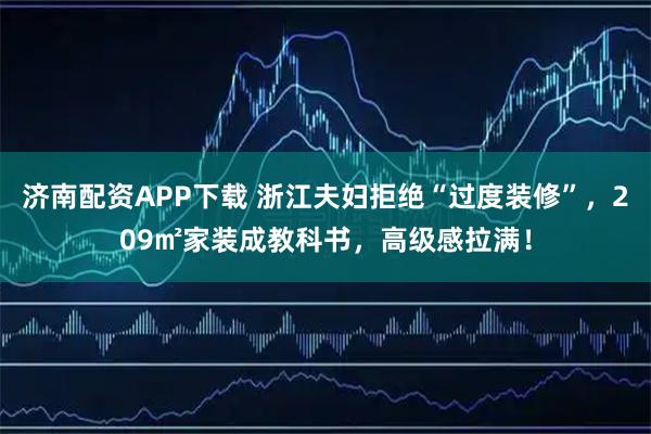 济南配资APP下载 浙江夫妇拒绝“过度装修”，209㎡家装成教科书，高级感拉满！