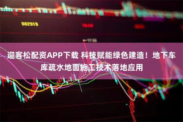 迎客松配资APP下载 科技赋能绿色建造！地下车库疏水地面施工技术落地应用