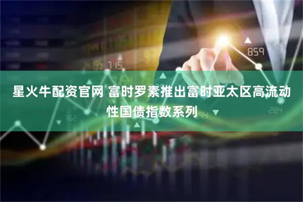 星火牛配资官网 富时罗素推出富时亚太区高流动性国债指数系列