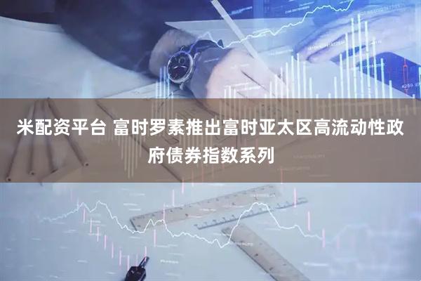 米配资平台 富时罗素推出富时亚太区高流动性政府债券指数系列