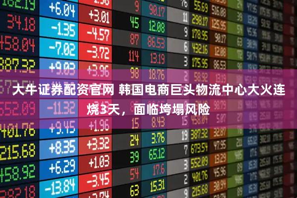 大牛证券配资官网 韩国电商巨头物流中心大火连烧3天，面临垮塌风险