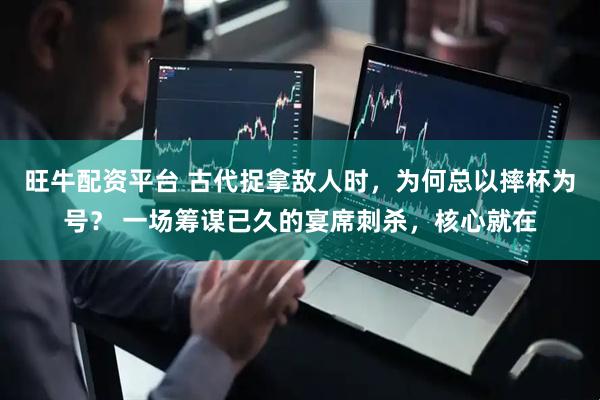 旺牛配资平台 古代捉拿敌人时，为何总以摔杯为号？ 一场筹谋已久的宴席刺杀，核心就在