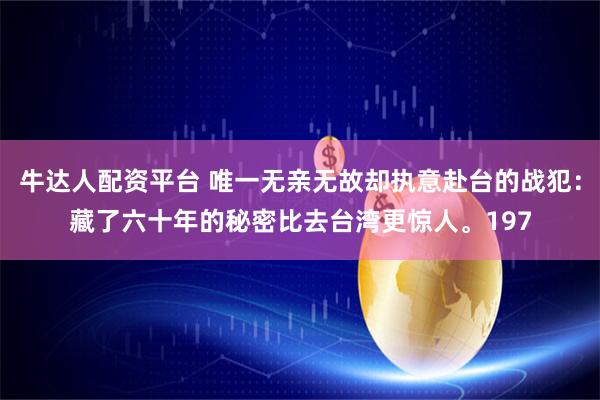 牛达人配资平台 唯一无亲无故却执意赴台的战犯：藏了六十年的秘密比去台湾更惊人。197
