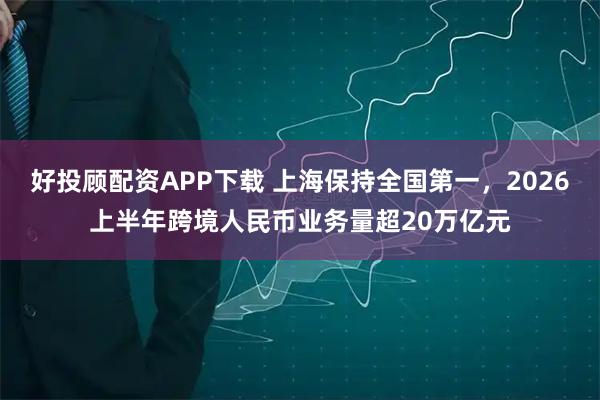好投顾配资APP下载 上海保持全国第一，2026上半年跨境人民币业务量超20万亿元