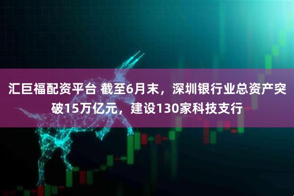 汇巨福配资平台 截至6月末，深圳银行业总资产突破15万亿元，建设130家科技支行